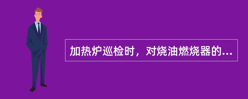 加热炉巡检时，对烧油燃烧器的要求是不结焦、不漏油、不脱火、火焰高度低于辐射段炉膛