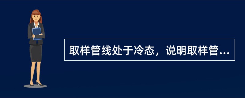 取样管线处于冷态，说明取样管线内的液体没有随管道内的主液体在一起流动。（）