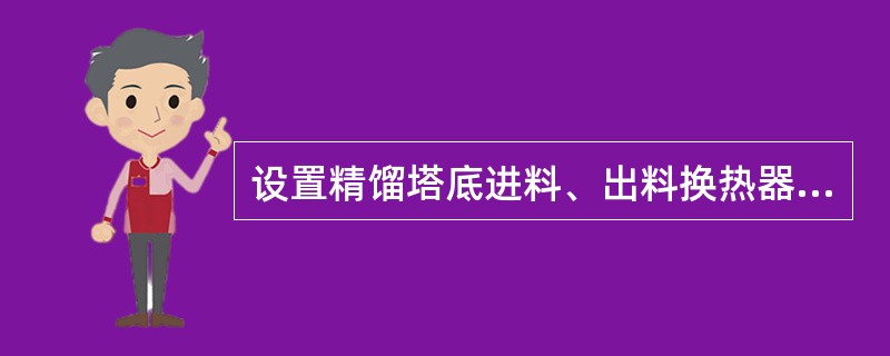 设置精馏塔底进料、出料换热器的目的是回收塔底液中的余热，所以所有精馏塔都设置了塔