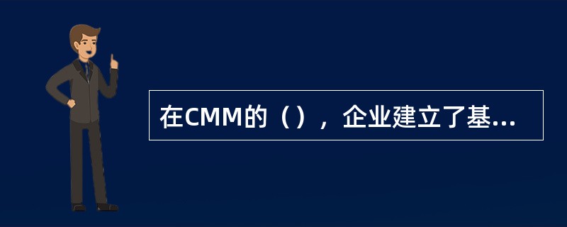 在CMM的（），企业建立了基本的项目管理过程的政策和管理规程，对成本、进度和功能