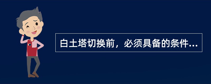 白土塔切换前，必须具备的条件是（）。