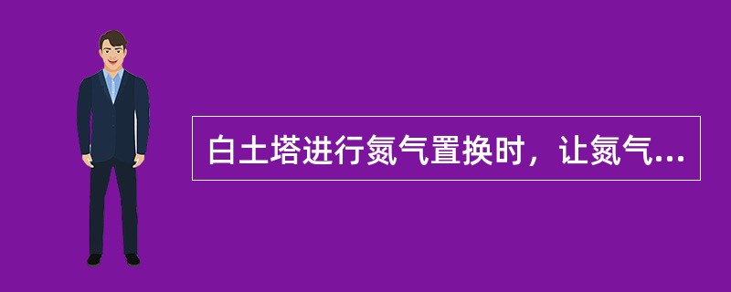 白土塔进行氮气置换时，让氮气从白土塔顶部进入，底部排出的目的是为了防止白土塔内的