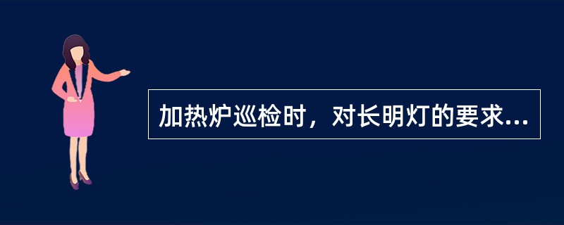 加热炉巡检时，对长明灯的要求是长明灯炉前压力0.07Mpa左右、所有常明灯不熄火