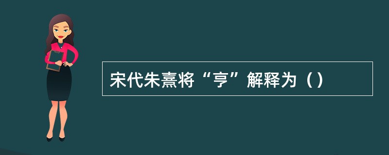 宋代朱熹将“亨”解释为（）