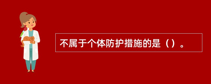 不属于个体防护措施的是（）。