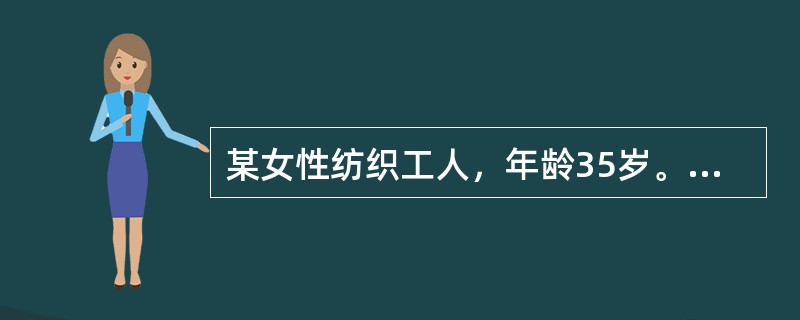 某女性纺织工人，年龄35岁。在某纺织厂从事纺纱和织布工作已10年以上。近来主诉耳