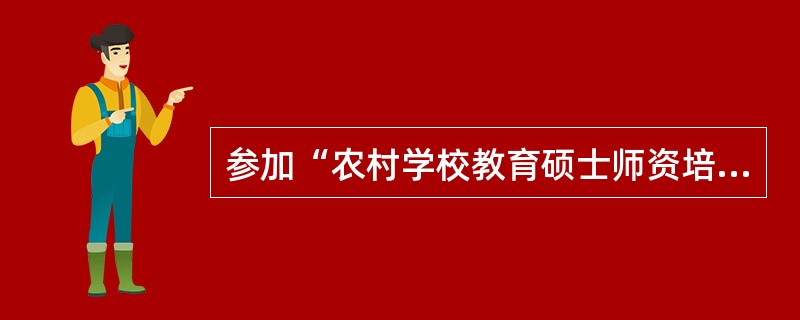 参加“农村学校教育硕士师资培养计划”的高校毕业生，在农村学校任教满（）学年并通过