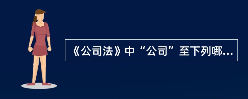 《公司法》中“公司”至下列哪些公司？（）