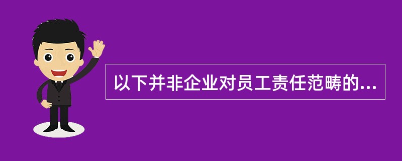 以下并非企业对员工责任范畴的是（）。