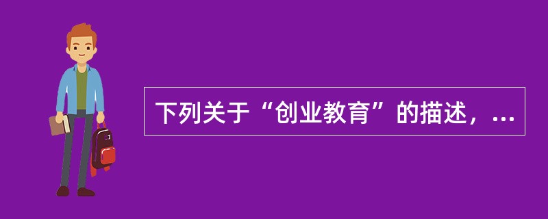 下列关于“创业教育”的描述，错误的是（）。