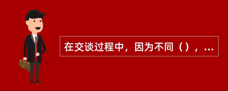 在交谈过程中，因为不同（），因此要针对不同交谈者选择不同的交谈话题。