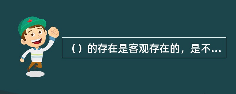 （）的存在是客观存在的，是不以人的意志为转移的。