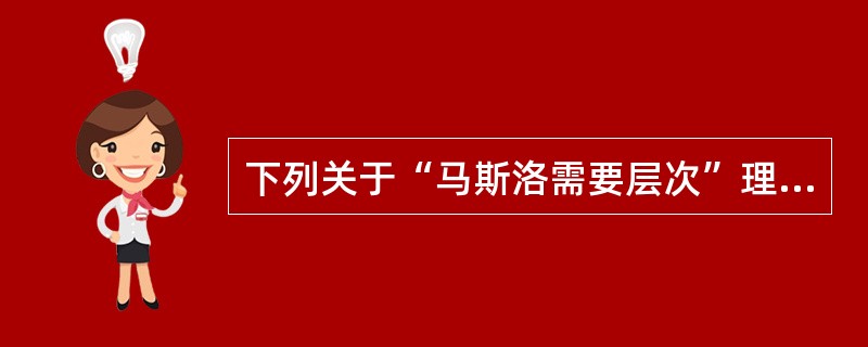 下列关于“马斯洛需要层次”理论的描述错误的是（）。