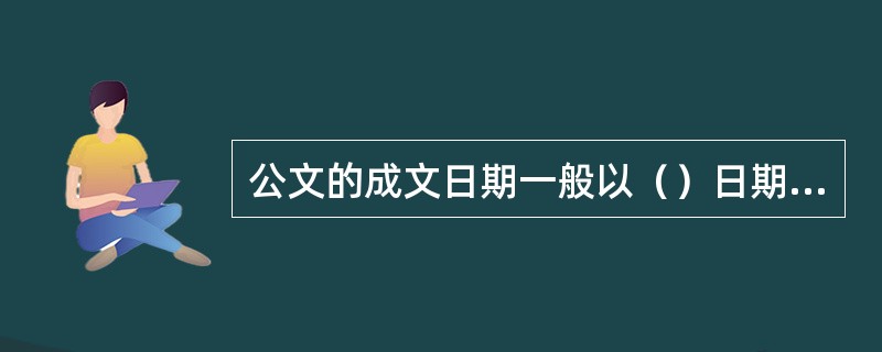 公文的成文日期一般以（）日期为准，联合行文，以最后一个签发机关领导签发的日期为准