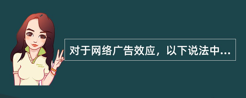 对于网络广告效应，以下说法中哪一个是正确的（）。