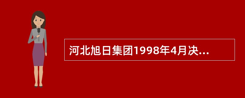 河北旭日集团1998年4月决定拨给旭日集团南昌分公司500台旭日升冰机，准备用于