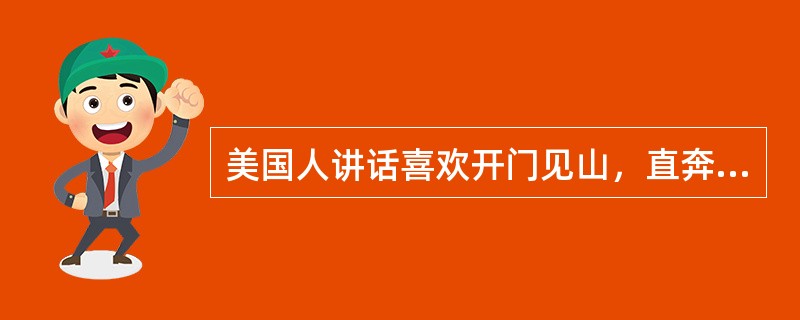 美国人讲话喜欢开门见山，直奔主题，而中国人则喜欢先客套一番，然后再进入主题，这体