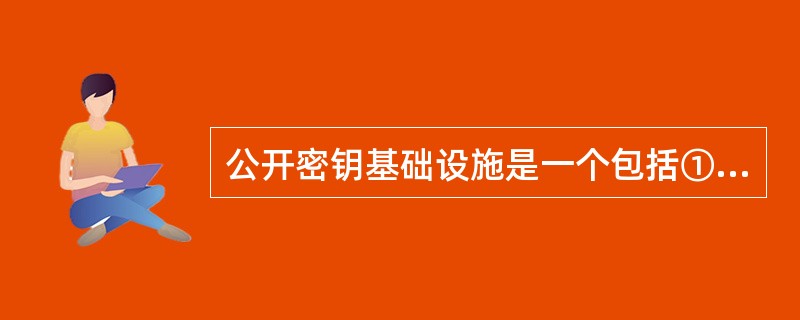 公开密钥基础设施是一个包括①（）的集合；用来实现基于公钥密码体制的②（）的功能。