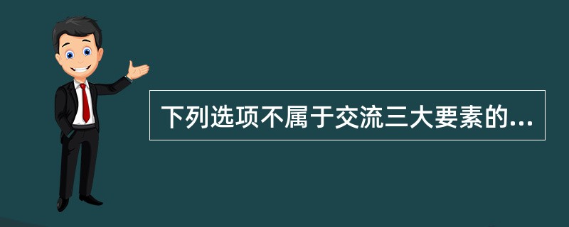 下列选项不属于交流三大要素的是（）.