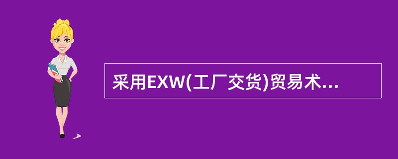 采用EXW(工厂交货)贸易术语成交时，卖方在自己工厂把货物交给买方，但仍须负责货