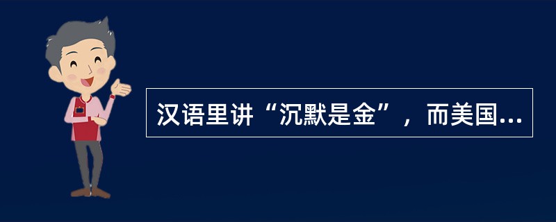 汉语里讲“沉默是金”，而美国人则害怕沉默，他们认为，保持沉默是不满意、不高兴的表