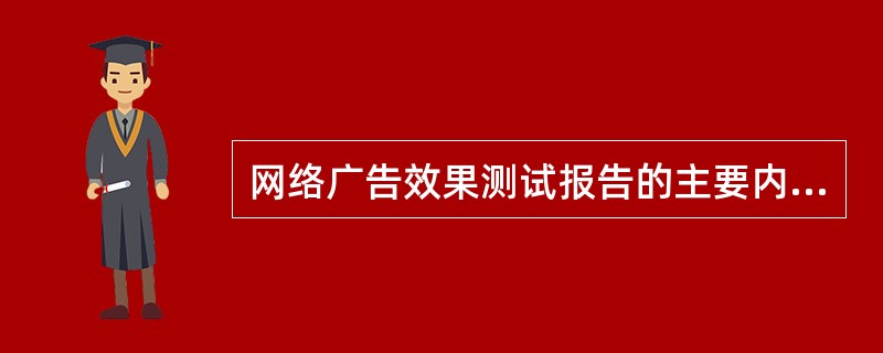 网络广告效果测试报告的主要内容有（）。