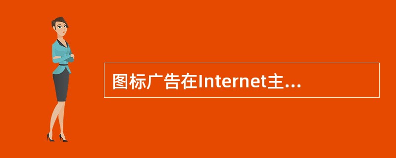 图标广告在Internet主页中非常普遍，下面的几种说法中哪一个不正确的（）。