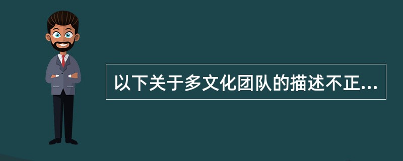 以下关于多文化团队的描述不正确的一项是（）.