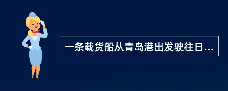 一条载货船从青岛港出发驶往日本，在航行途中货船起火，大火蔓延到机舱。船长为了船货