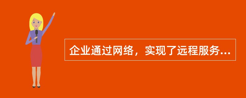 企业通过网络，实现了远程服务，拥有更多的市场机会，能在更大程度上挖掘市场潜力，实