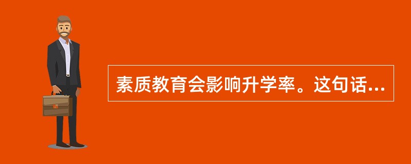 素质教育会影响升学率。这句话对吗?为什么?