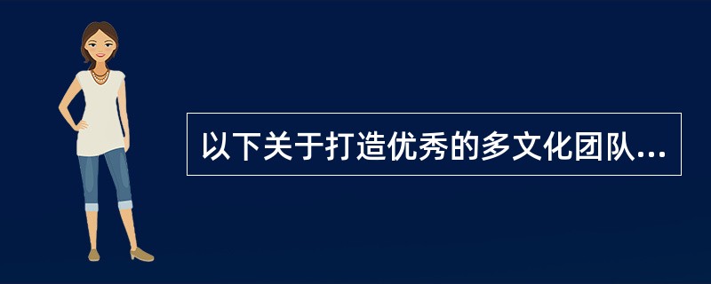 以下关于打造优秀的多文化团队不正确的一项是（）.