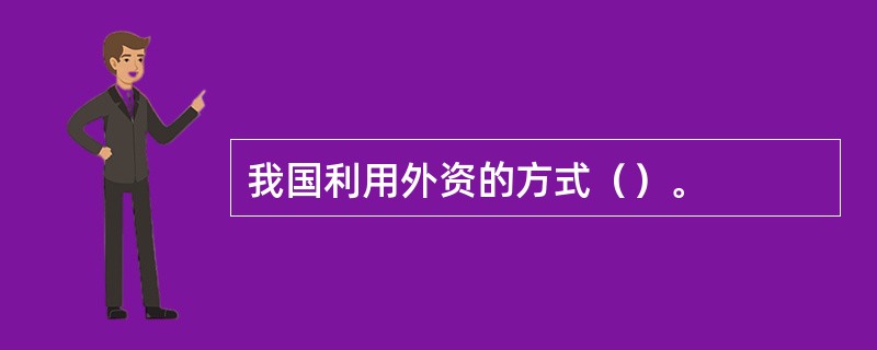 我国利用外资的方式（）。