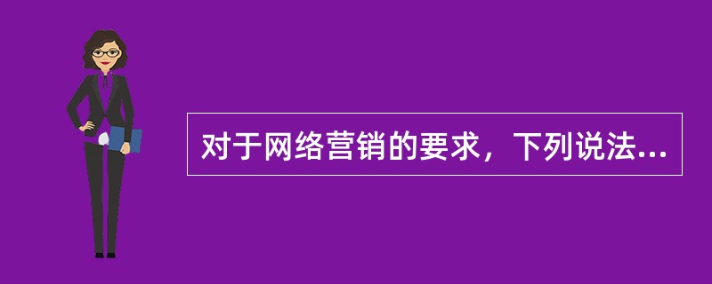 对于网络营销的要求，下列说法错误的是（）。