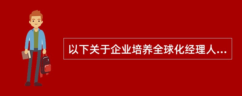 以下关于企业培养全球化经理人的描述不正确的一项是（）.