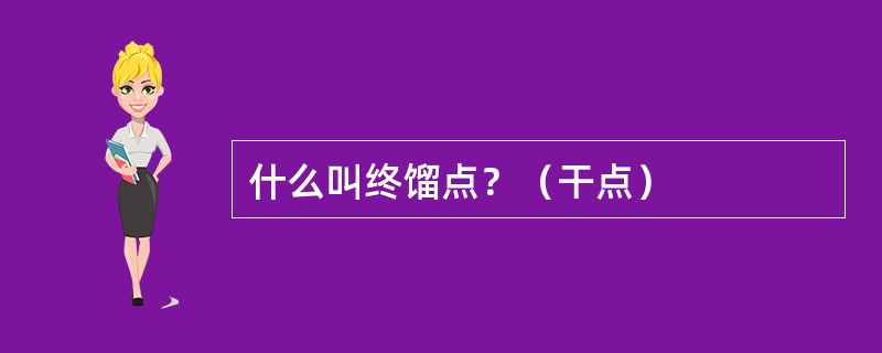 什么叫终馏点？（干点）