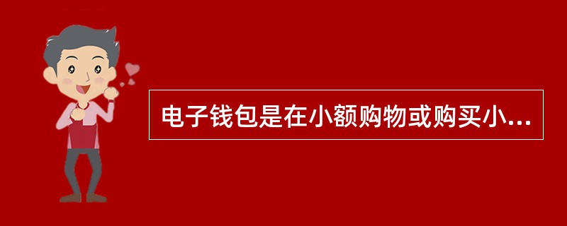 电子钱包是在小额购物或购买小商品时使用的数字式钱包