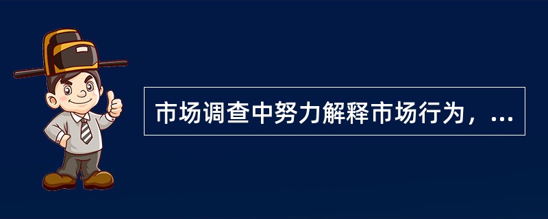 市场调查中努力解释市场行为，了解面临的问题和局面，这属于何种市场调查的类型（）。