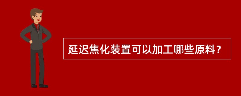 延迟焦化装置可以加工哪些原料？