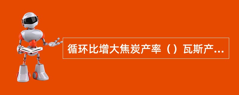 循环比增大焦炭产率（）瓦斯产率（）