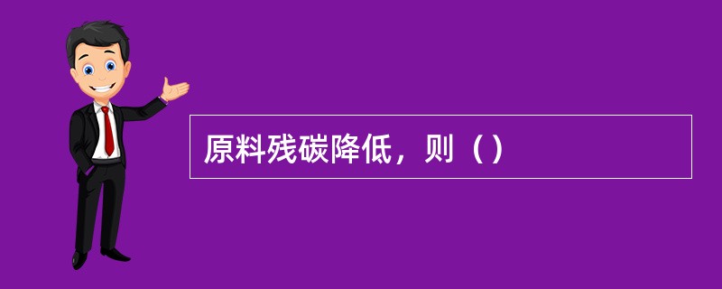 原料残碳降低，则（）