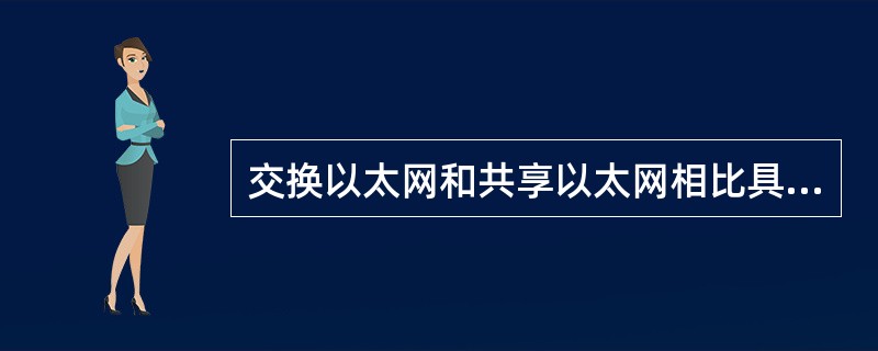 交换以太网和共享以太网相比具有的优点有：交换以太网端口能够获得专用的带宽，每个端