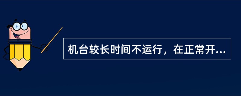 机台较长时间不运行，在正常开机前应采取（）措施。