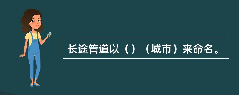 长途管道以（）（城市）来命名。