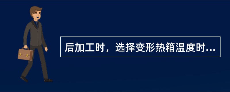 后加工时，选择变形热箱温度时应考虑的因素包括（）。