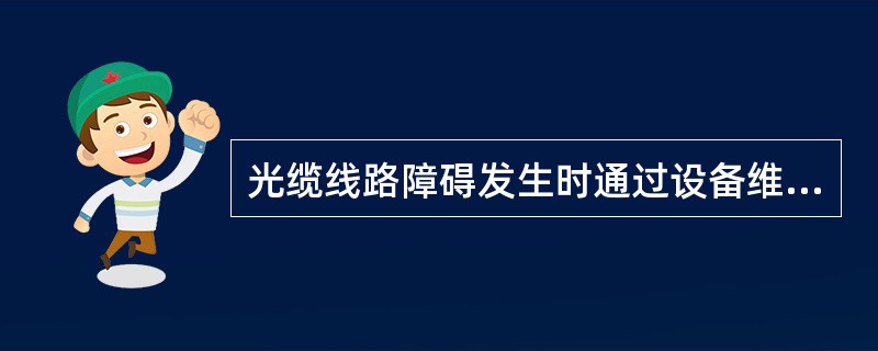 光缆线路障碍发生时通过设备维护人员通知或光缆线路人员自己发现应能迅速准确地判断和