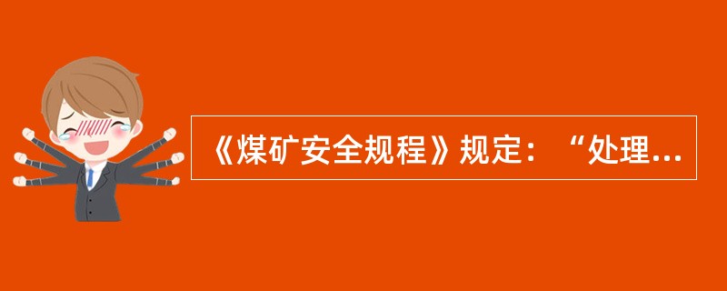 《煤矿安全规程》规定：“处理倒架、歪架、压架以及更换支架或拆修顶梁、支柱、座箱等