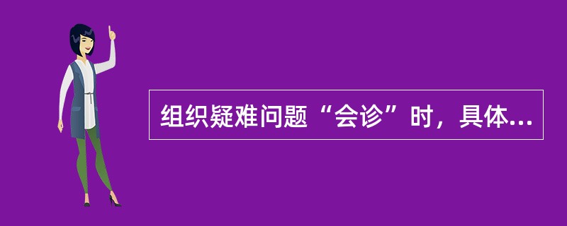 组织疑难问题“会诊”时，具体参与会诊的支撑人员名单由（）技术支撑人员或支撑队伍负