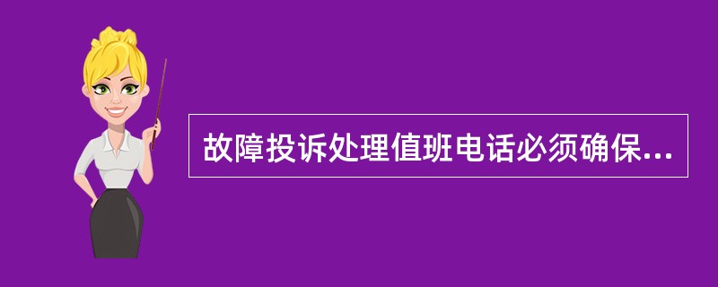 故障投诉处理值班电话必须确保（）小时受理畅通。