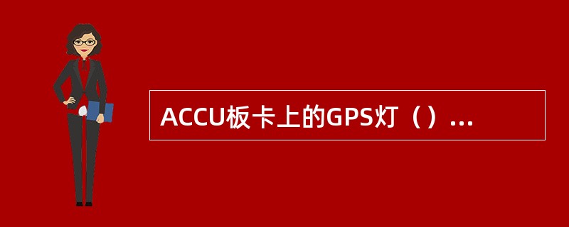 ACCU板卡上的GPS灯（）状态代表GPS锁定。